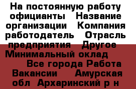 На постоянную работу официанты › Название организации ­ Компания-работодатель › Отрасль предприятия ­ Другое › Минимальный оклад ­ 18 000 - Все города Работа » Вакансии   . Амурская обл.,Архаринский р-н